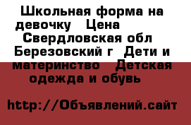 Школьная форма на девочку › Цена ­ 1 500 - Свердловская обл., Березовский г. Дети и материнство » Детская одежда и обувь   